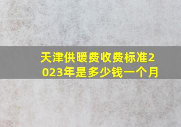 天津供暖费收费标准2023年是多少钱一个月