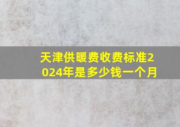 天津供暖费收费标准2024年是多少钱一个月