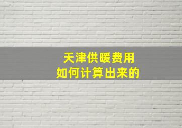 天津供暖费用如何计算出来的