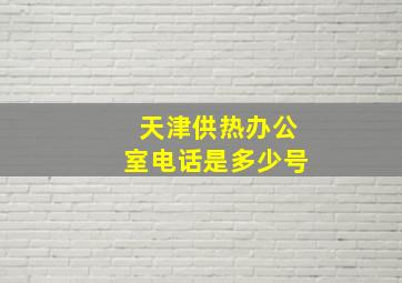 天津供热办公室电话是多少号