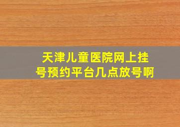 天津儿童医院网上挂号预约平台几点放号啊