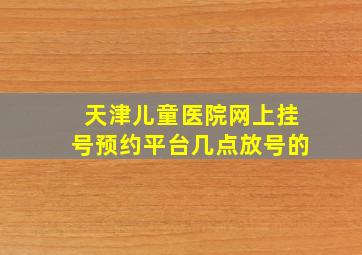 天津儿童医院网上挂号预约平台几点放号的