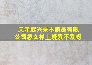 天津冠兴豪木制品有限公司怎么样上班累不累呀