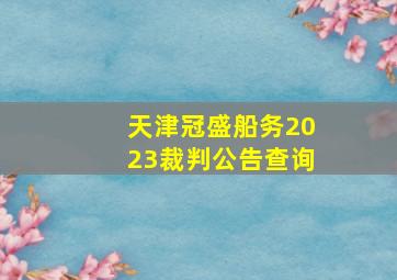 天津冠盛船务2023裁判公告查询