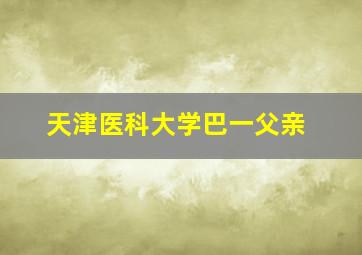 天津医科大学巴一父亲