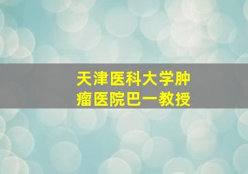 天津医科大学肿瘤医院巴一教授