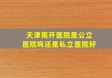 天津南开医院是公立医院吗还是私立医院好