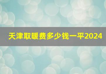 天津取暖费多少钱一平2024