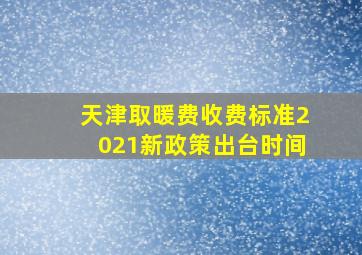 天津取暖费收费标准2021新政策出台时间