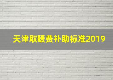 天津取暖费补助标准2019