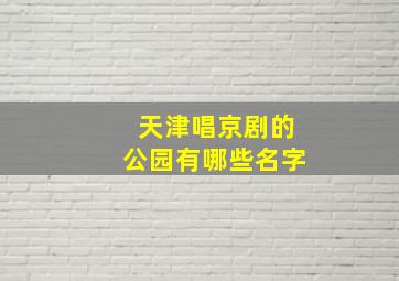 天津唱京剧的公园有哪些名字