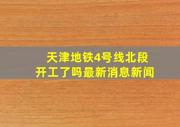 天津地铁4号线北段开工了吗最新消息新闻