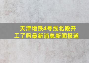 天津地铁4号线北段开工了吗最新消息新闻报道