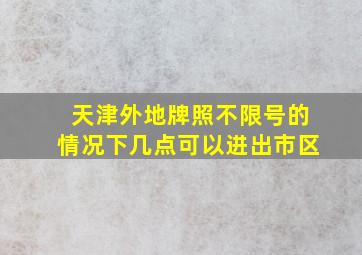 天津外地牌照不限号的情况下几点可以进出市区