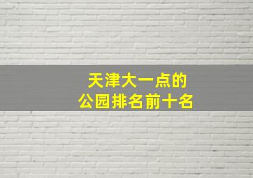 天津大一点的公园排名前十名