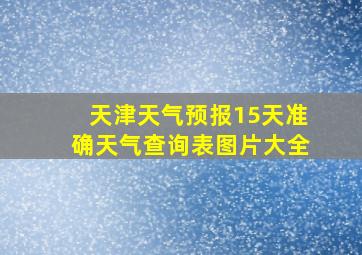 天津天气预报15天准确天气查询表图片大全