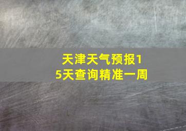 天津天气预报15天查询精准一周