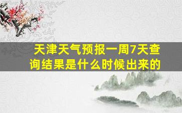 天津天气预报一周7天查询结果是什么时候出来的