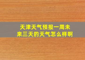 天津天气预报一周未来三天的天气怎么样啊