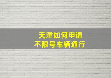 天津如何申请不限号车辆通行