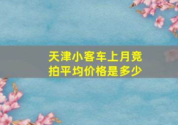 天津小客车上月竞拍平均价格是多少