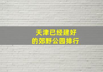 天津已经建好的郊野公园排行