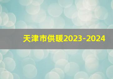 天津市供暖2023-2024