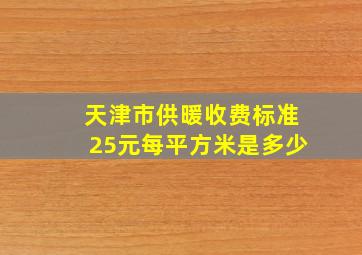 天津市供暖收费标准25元每平方米是多少