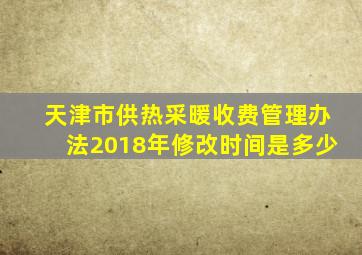 天津市供热采暖收费管理办法2018年修改时间是多少