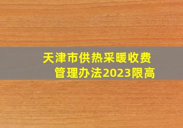 天津市供热采暖收费管理办法2023限高