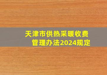 天津市供热采暖收费管理办法2024规定