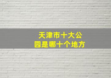 天津市十大公园是哪十个地方