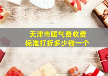 天津市暖气费收费标准打折多少钱一个