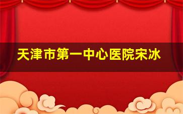 天津市第一中心医院宋冰