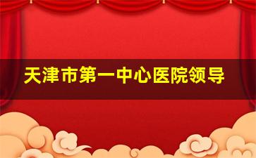 天津市第一中心医院领导