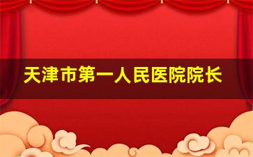 天津市第一人民医院院长