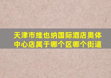天津市维也纳国际酒店奥体中心店属于哪个区哪个街道