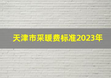 天津市采暖费标准2023年