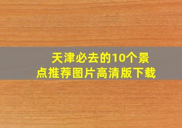 天津必去的10个景点推荐图片高清版下载