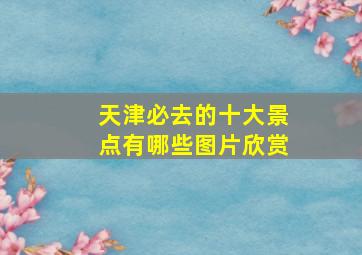 天津必去的十大景点有哪些图片欣赏