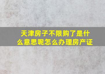 天津房子不限购了是什么意思呢怎么办理房产证