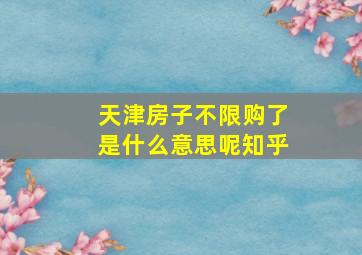 天津房子不限购了是什么意思呢知乎