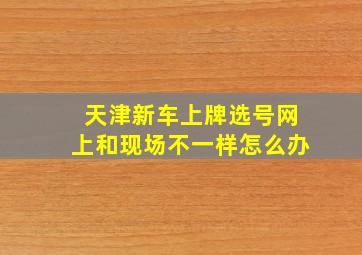 天津新车上牌选号网上和现场不一样怎么办