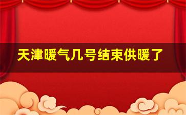 天津暖气几号结束供暖了