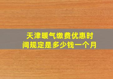 天津暖气缴费优惠时间规定是多少钱一个月