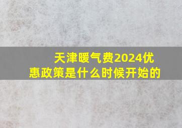 天津暖气费2024优惠政策是什么时候开始的