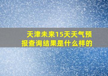 天津未来15天天气预报查询结果是什么样的