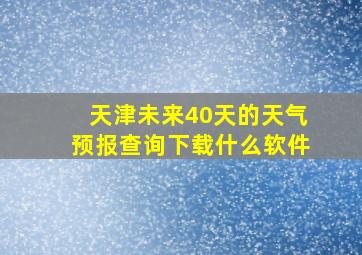 天津未来40天的天气预报查询下载什么软件