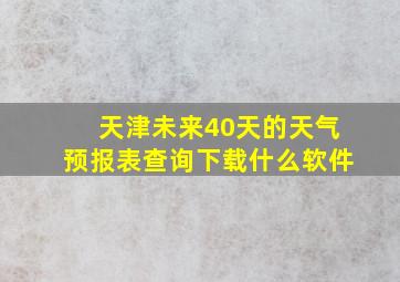 天津未来40天的天气预报表查询下载什么软件