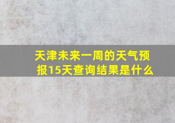 天津未来一周的天气预报15天查询结果是什么